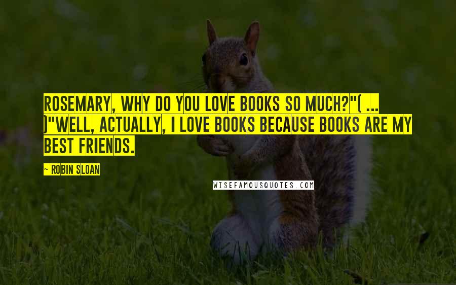 Robin Sloan Quotes: Rosemary, why do you love books so much?"( ... )"Well, actually, I love books because books are my best friends.