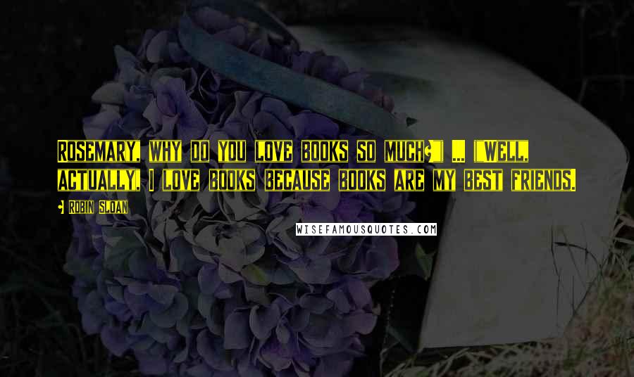 Robin Sloan Quotes: Rosemary, why do you love books so much?"( ... )"Well, actually, I love books because books are my best friends.