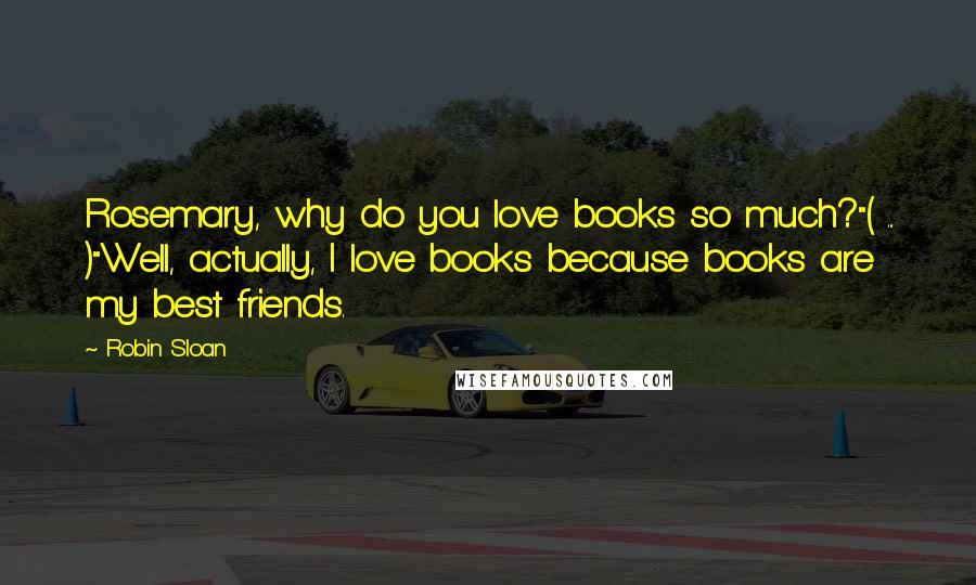 Robin Sloan Quotes: Rosemary, why do you love books so much?"( ... )"Well, actually, I love books because books are my best friends.