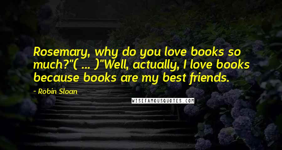 Robin Sloan Quotes: Rosemary, why do you love books so much?"( ... )"Well, actually, I love books because books are my best friends.