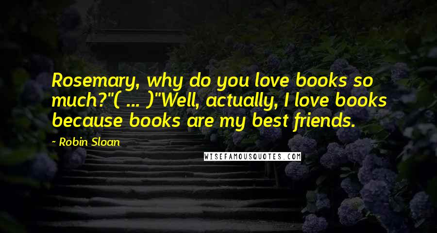 Robin Sloan Quotes: Rosemary, why do you love books so much?"( ... )"Well, actually, I love books because books are my best friends.