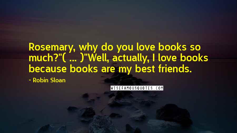 Robin Sloan Quotes: Rosemary, why do you love books so much?"( ... )"Well, actually, I love books because books are my best friends.