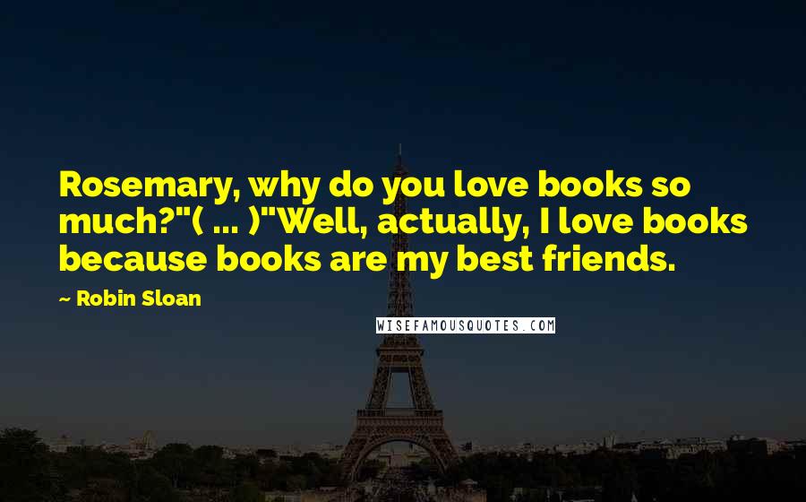 Robin Sloan Quotes: Rosemary, why do you love books so much?"( ... )"Well, actually, I love books because books are my best friends.