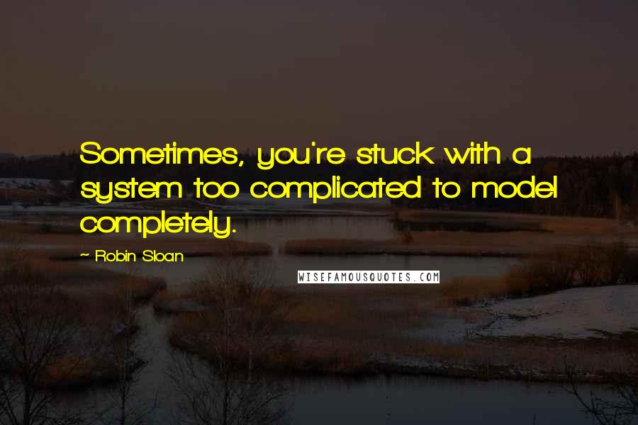 Robin Sloan Quotes: Sometimes, you're stuck with a system too complicated to model completely.