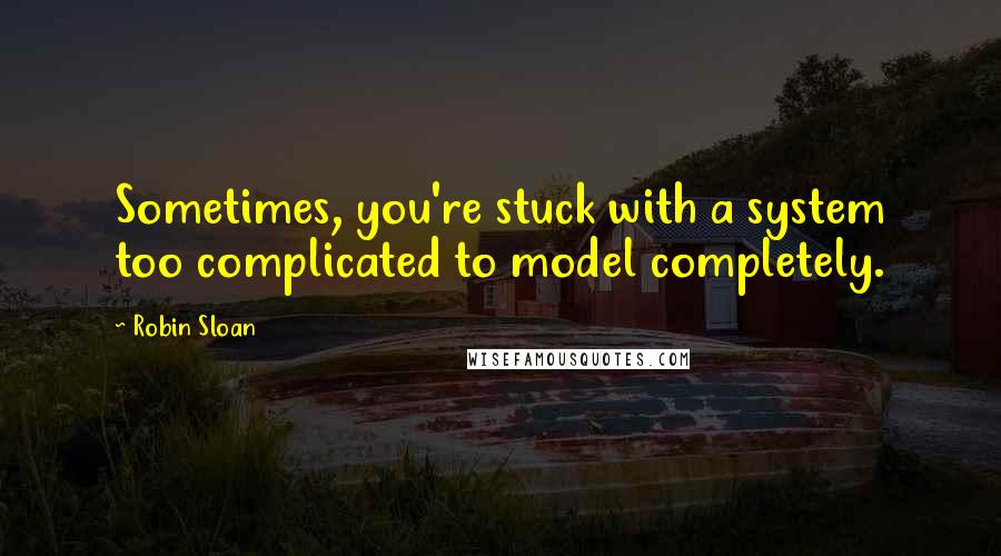 Robin Sloan Quotes: Sometimes, you're stuck with a system too complicated to model completely.