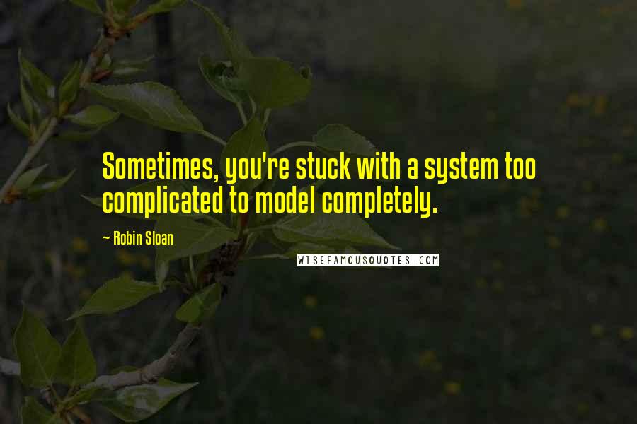 Robin Sloan Quotes: Sometimes, you're stuck with a system too complicated to model completely.