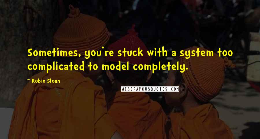 Robin Sloan Quotes: Sometimes, you're stuck with a system too complicated to model completely.