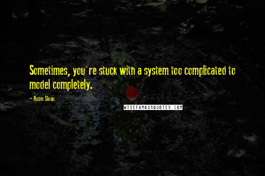 Robin Sloan Quotes: Sometimes, you're stuck with a system too complicated to model completely.