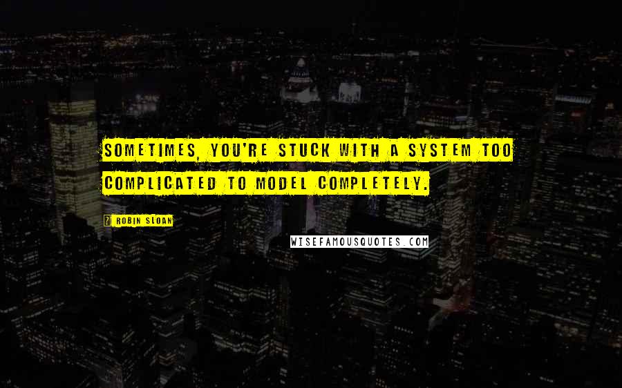 Robin Sloan Quotes: Sometimes, you're stuck with a system too complicated to model completely.