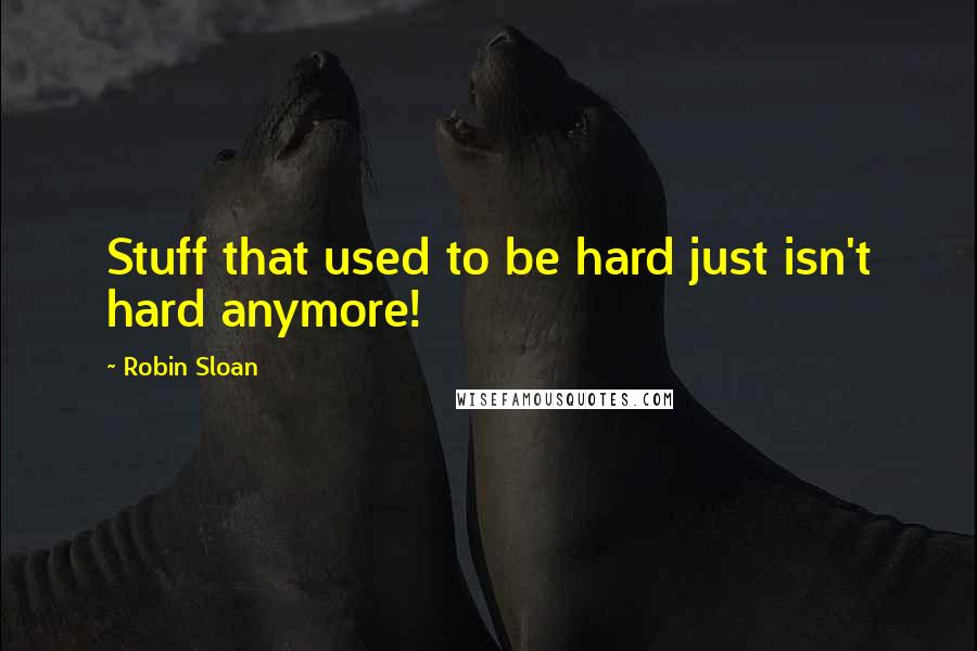 Robin Sloan Quotes: Stuff that used to be hard just isn't hard anymore!