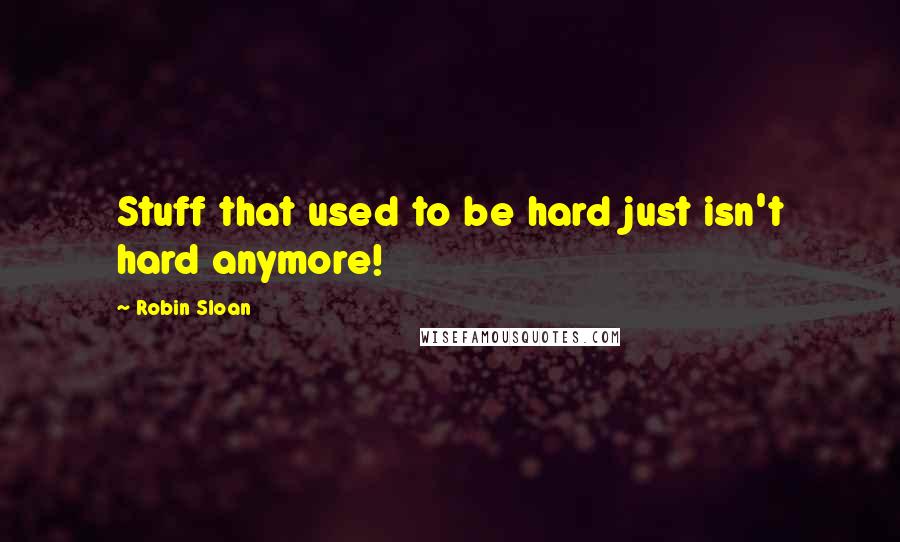 Robin Sloan Quotes: Stuff that used to be hard just isn't hard anymore!