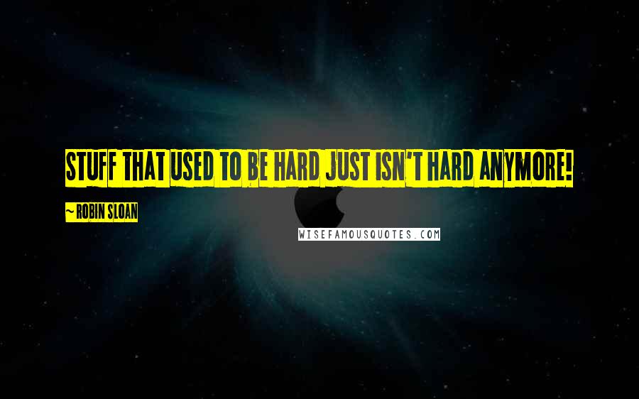 Robin Sloan Quotes: Stuff that used to be hard just isn't hard anymore!