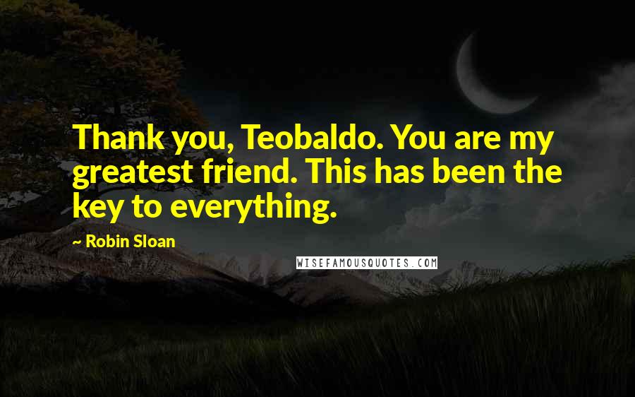 Robin Sloan Quotes: Thank you, Teobaldo. You are my greatest friend. This has been the key to everything.