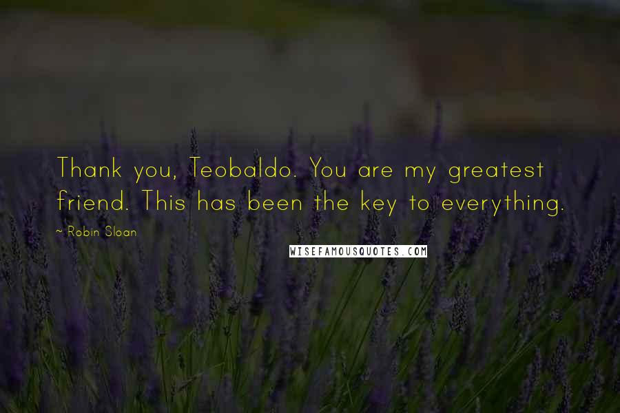 Robin Sloan Quotes: Thank you, Teobaldo. You are my greatest friend. This has been the key to everything.