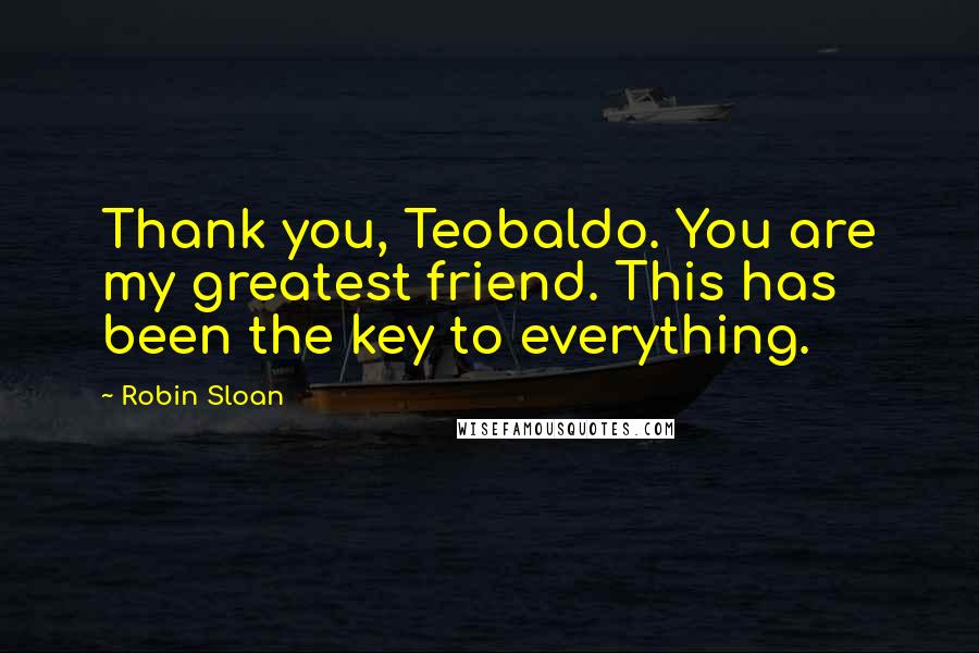 Robin Sloan Quotes: Thank you, Teobaldo. You are my greatest friend. This has been the key to everything.