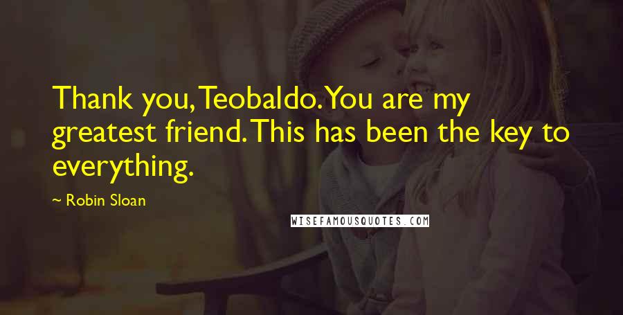 Robin Sloan Quotes: Thank you, Teobaldo. You are my greatest friend. This has been the key to everything.