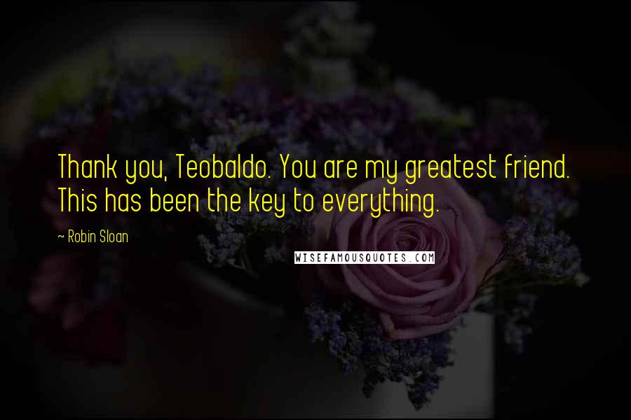 Robin Sloan Quotes: Thank you, Teobaldo. You are my greatest friend. This has been the key to everything.