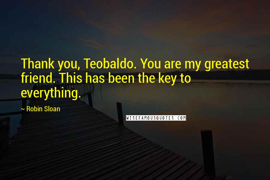 Robin Sloan Quotes: Thank you, Teobaldo. You are my greatest friend. This has been the key to everything.