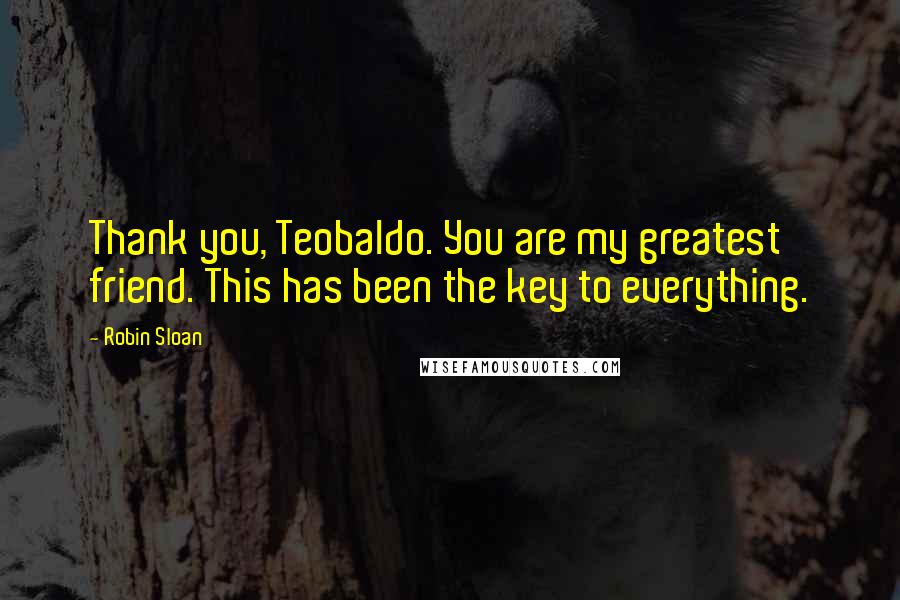 Robin Sloan Quotes: Thank you, Teobaldo. You are my greatest friend. This has been the key to everything.