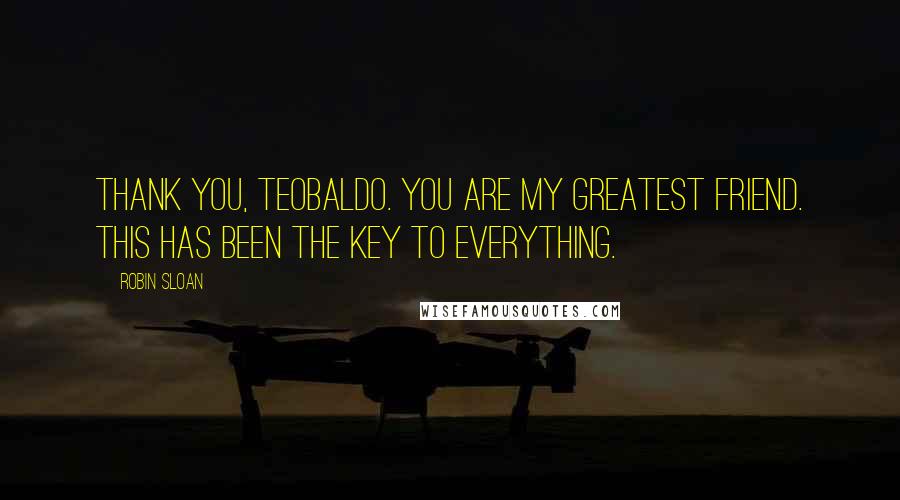 Robin Sloan Quotes: Thank you, Teobaldo. You are my greatest friend. This has been the key to everything.