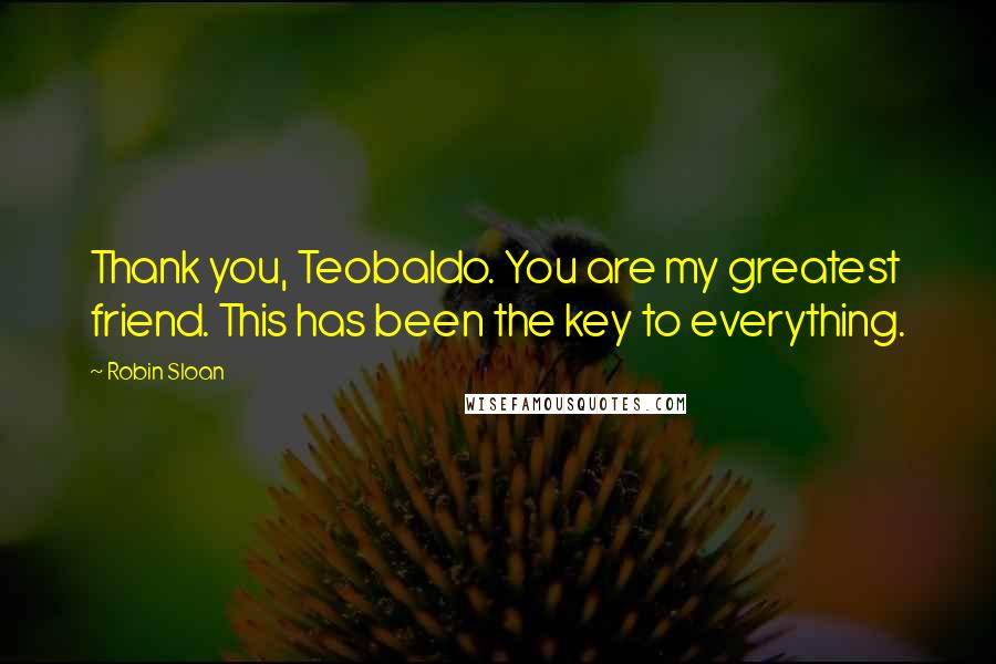 Robin Sloan Quotes: Thank you, Teobaldo. You are my greatest friend. This has been the key to everything.