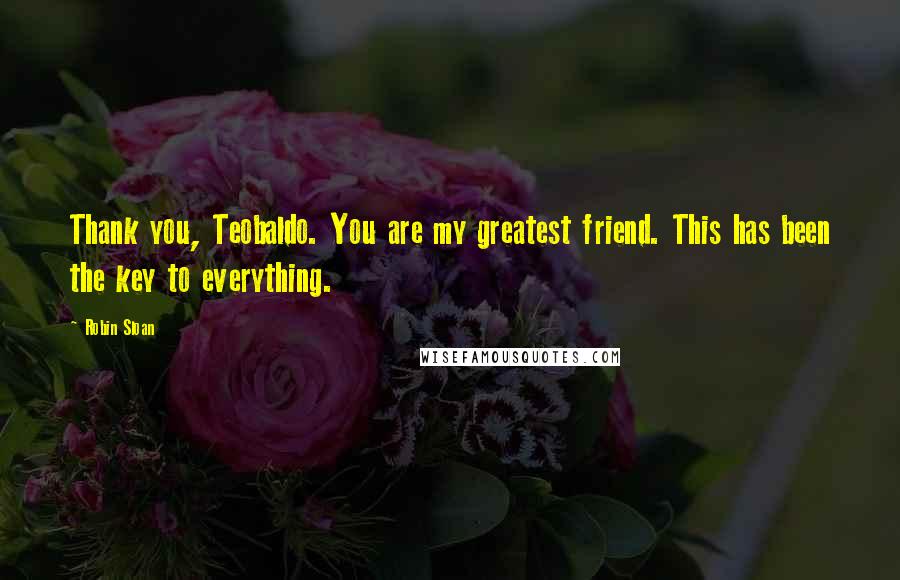 Robin Sloan Quotes: Thank you, Teobaldo. You are my greatest friend. This has been the key to everything.