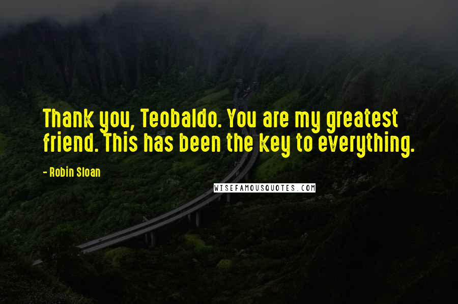 Robin Sloan Quotes: Thank you, Teobaldo. You are my greatest friend. This has been the key to everything.