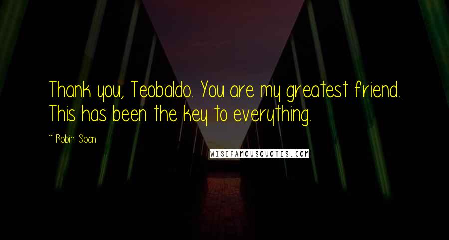 Robin Sloan Quotes: Thank you, Teobaldo. You are my greatest friend. This has been the key to everything.