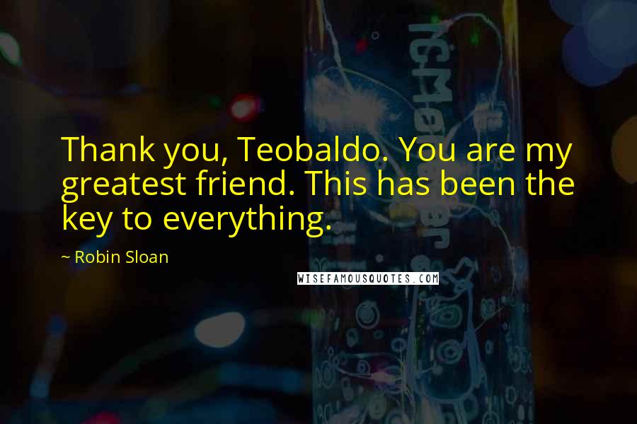 Robin Sloan Quotes: Thank you, Teobaldo. You are my greatest friend. This has been the key to everything.