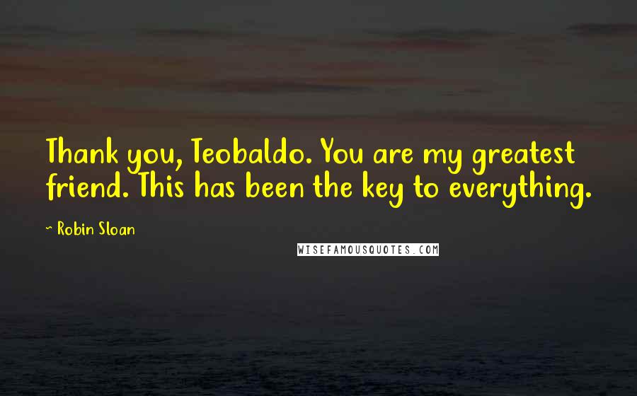 Robin Sloan Quotes: Thank you, Teobaldo. You are my greatest friend. This has been the key to everything.