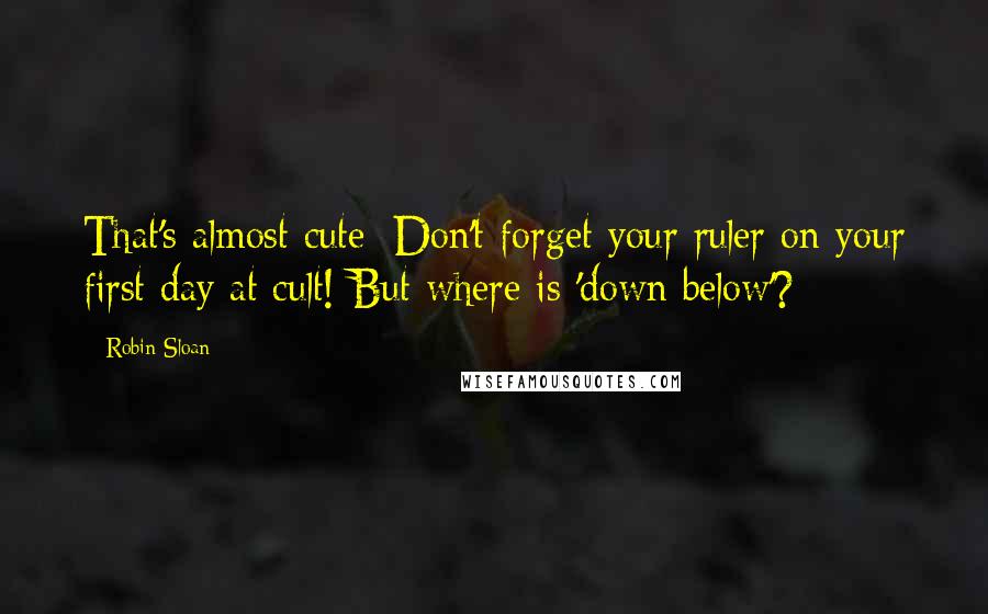 Robin Sloan Quotes: That's almost cute: Don't forget your ruler on your first day at cult! But where is 'down below'?