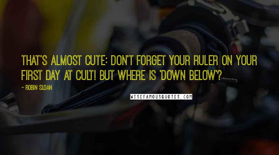 Robin Sloan Quotes: That's almost cute: Don't forget your ruler on your first day at cult! But where is 'down below'?