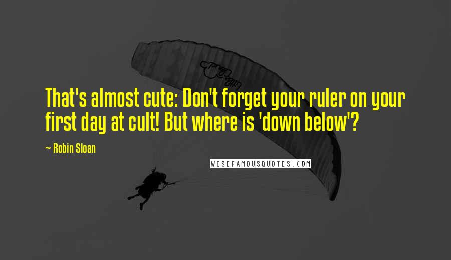 Robin Sloan Quotes: That's almost cute: Don't forget your ruler on your first day at cult! But where is 'down below'?
