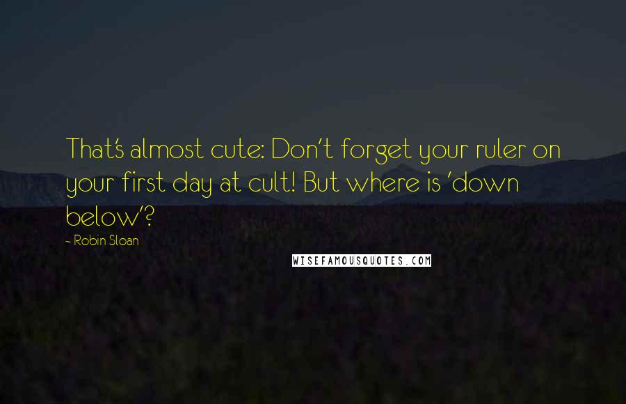 Robin Sloan Quotes: That's almost cute: Don't forget your ruler on your first day at cult! But where is 'down below'?