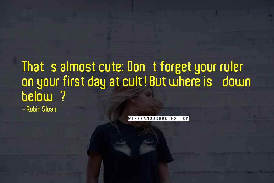 Robin Sloan Quotes: That's almost cute: Don't forget your ruler on your first day at cult! But where is 'down below'?