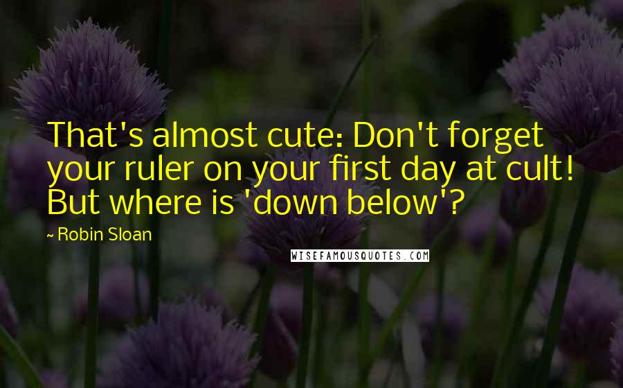 Robin Sloan Quotes: That's almost cute: Don't forget your ruler on your first day at cult! But where is 'down below'?