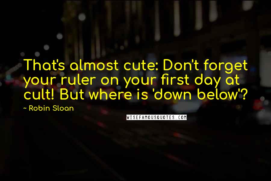 Robin Sloan Quotes: That's almost cute: Don't forget your ruler on your first day at cult! But where is 'down below'?