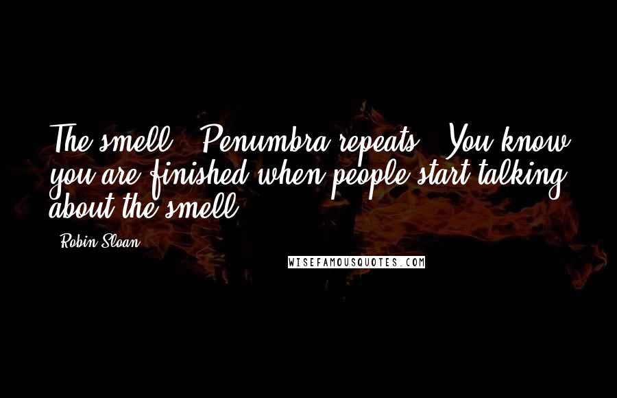 Robin Sloan Quotes: The smell!" Penumbra repeats. "You know you are finished when people start talking about the smell.