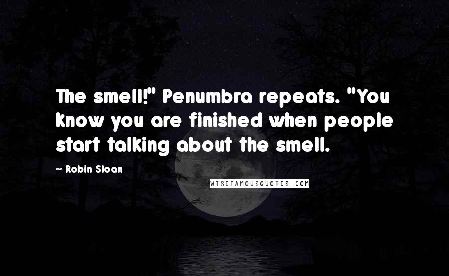 Robin Sloan Quotes: The smell!" Penumbra repeats. "You know you are finished when people start talking about the smell.