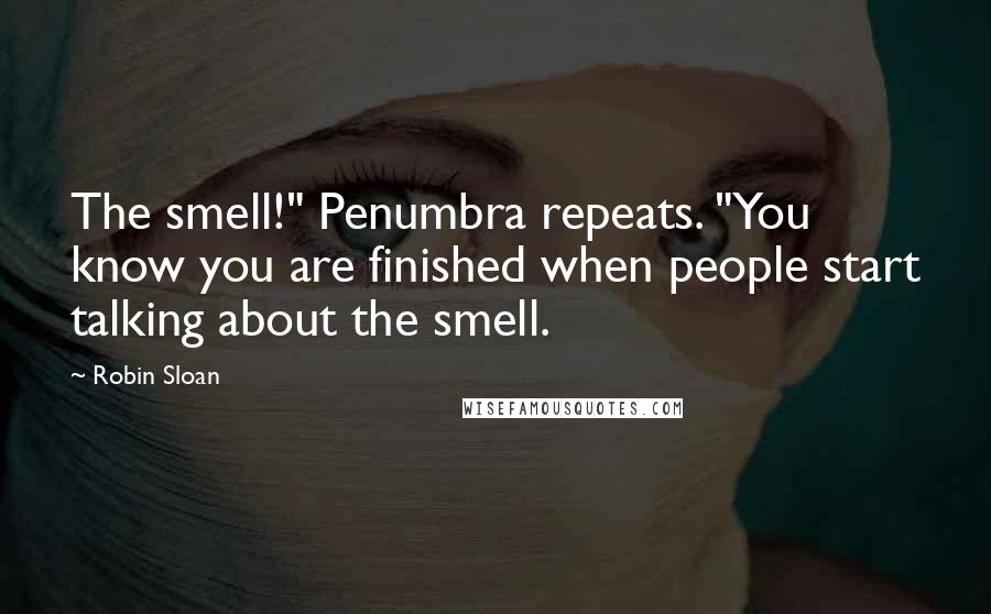 Robin Sloan Quotes: The smell!" Penumbra repeats. "You know you are finished when people start talking about the smell.