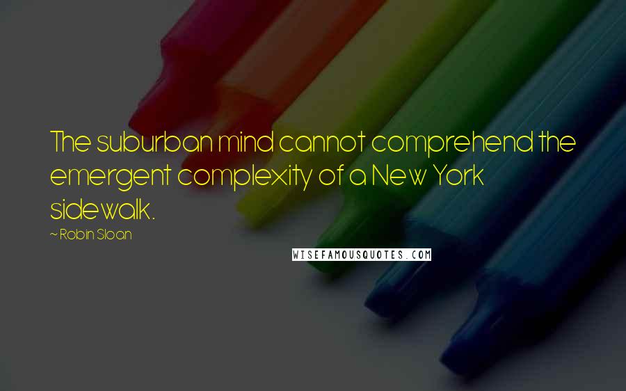 Robin Sloan Quotes: The suburban mind cannot comprehend the emergent complexity of a New York sidewalk.