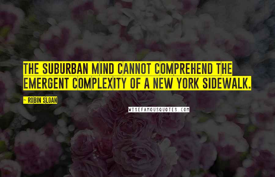Robin Sloan Quotes: The suburban mind cannot comprehend the emergent complexity of a New York sidewalk.