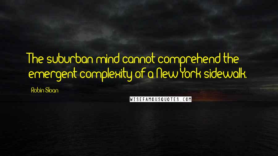 Robin Sloan Quotes: The suburban mind cannot comprehend the emergent complexity of a New York sidewalk.