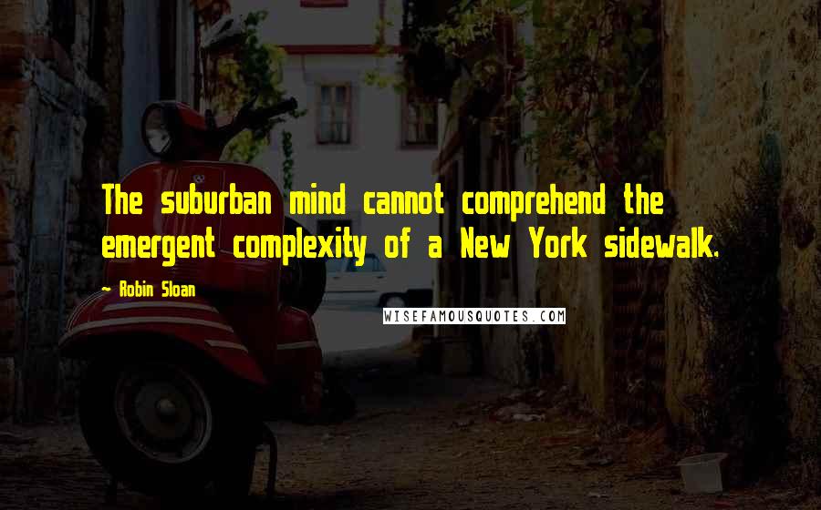 Robin Sloan Quotes: The suburban mind cannot comprehend the emergent complexity of a New York sidewalk.