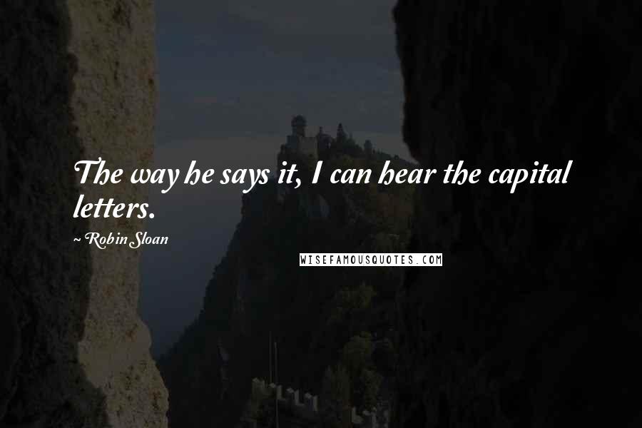 Robin Sloan Quotes: The way he says it, I can hear the capital letters.