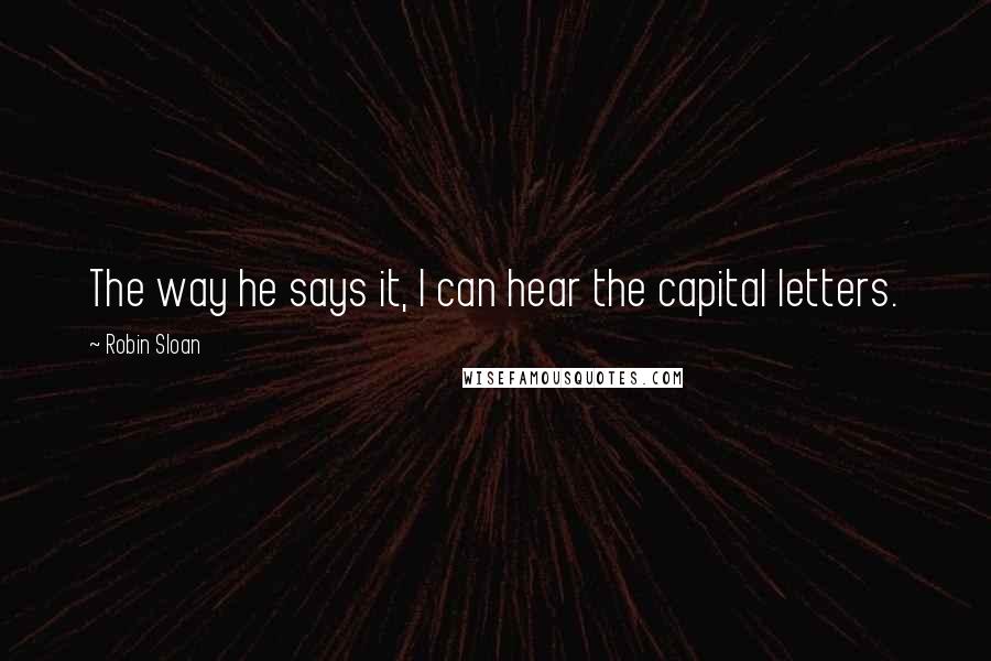 Robin Sloan Quotes: The way he says it, I can hear the capital letters.