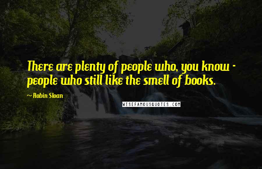 Robin Sloan Quotes: There are plenty of people who, you know - people who still like the smell of books.