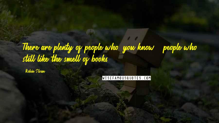 Robin Sloan Quotes: There are plenty of people who, you know - people who still like the smell of books.