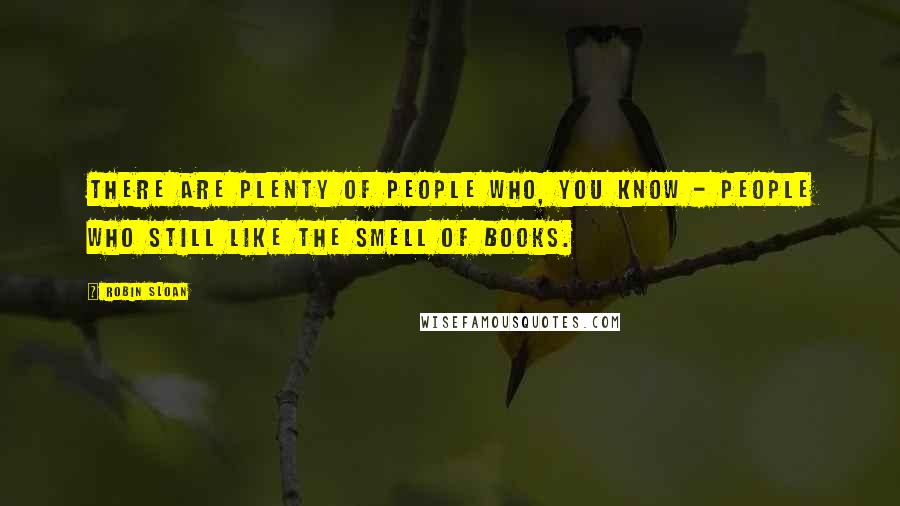 Robin Sloan Quotes: There are plenty of people who, you know - people who still like the smell of books.