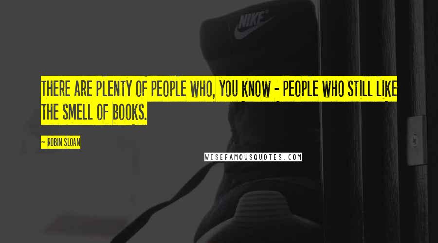 Robin Sloan Quotes: There are plenty of people who, you know - people who still like the smell of books.